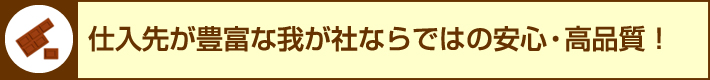 仕入先が豊富な我が社ならではの安心・高品質！