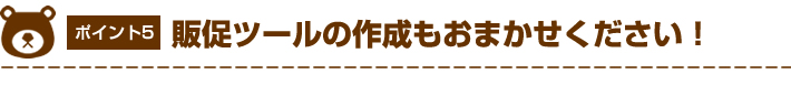 販促ツールの作成もおまかせください！